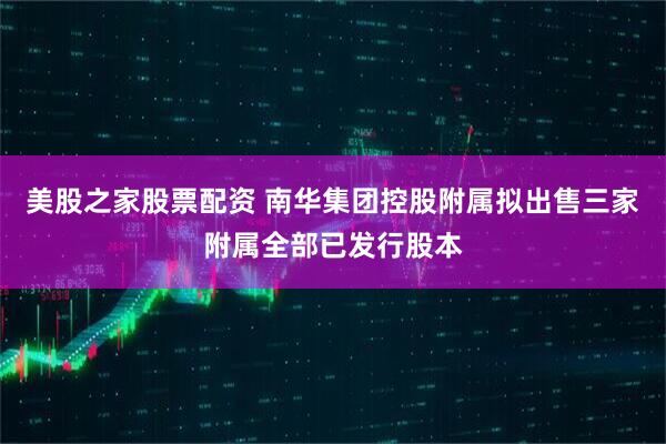 美股之家股票配资 南华集团控股附属拟出售三家附属全部已发行股本
