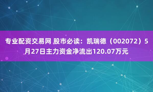 专业配资交易网 股市必读：凯瑞德（002072）5月27日主力资金净流出120.07万元