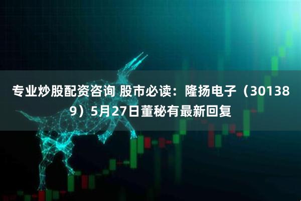 专业炒股配资咨询 股市必读：隆扬电子（301389）5月27日董秘有最新回复
