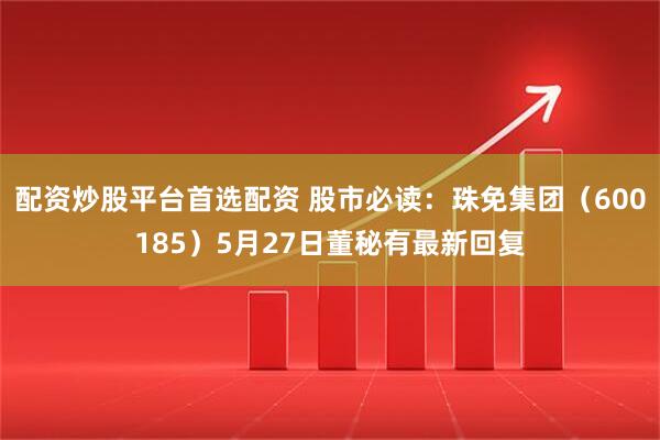 配资炒股平台首选配资 股市必读：珠免集团（600185）5月27日董秘有最新回复