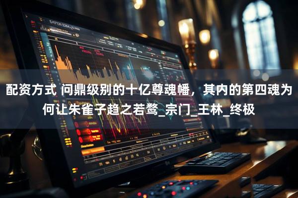 配资方式 问鼎级别的十亿尊魂幡，其内的第四魂为何让朱雀子趋之若鹜_宗门_王林_终极