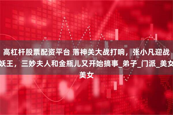 高杠杆股票配资平台 落神关大战打响，张小凡迎战妖王，三妙夫人和金瓶儿又开始搞事_弟子_门派_美女