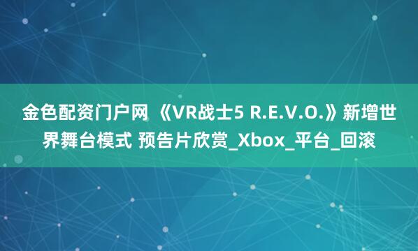 金色配资门户网 《VR战士5 R.E.V.O.》新增世界舞台模式 预告片欣赏_Xbox_平台_回滚