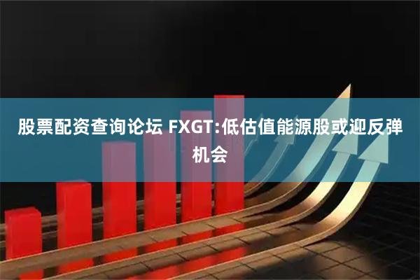 股票配资查询论坛 FXGT:低估值能源股或迎反弹机会
