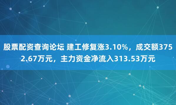 股票配资查询论坛 建工修复涨3.10%，成交额3752.67万元，主力资金净流入313.53万元