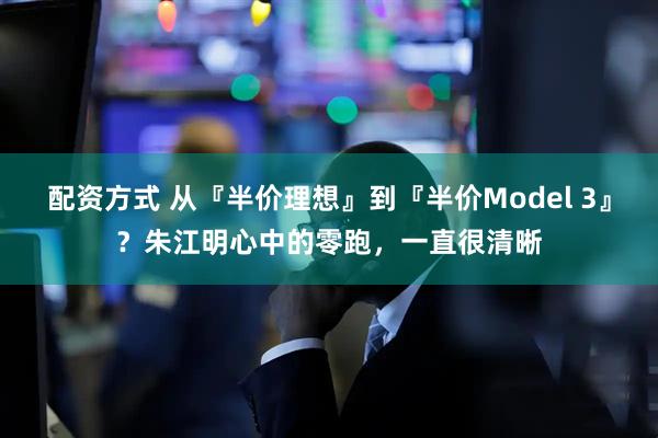配资方式 从『半价理想』到『半价Model 3』？朱江明心中的零跑，一直很清晰