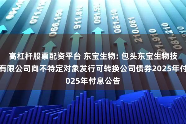 高杠杆股票配资平台 东宝生物: 包头东宝生物技术股份有限公司向不特定对象发行可转换公司债券2025年付息公告