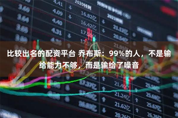 比较出名的配资平台 乔布斯：99%的人，不是输给能力不够，而是输给了噪音
