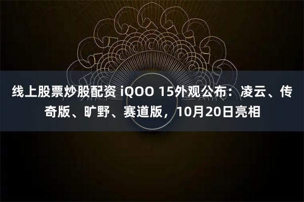 线上股票炒股配资 iQOO 15外观公布：凌云、传奇版、旷野、赛道版，10月20日亮相
