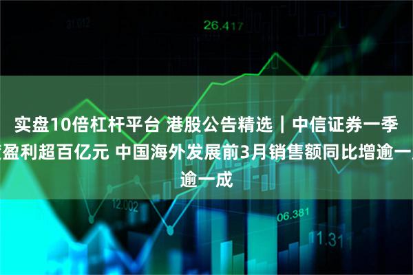 实盘10倍杠杆平台 港股公告精选｜中信证券一季度盈利超百亿元 中国海外发展前3月销售额同比增逾一成